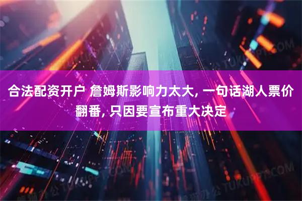合法配资开户 詹姆斯影响力太大, 一句话湖人票价翻番, 只因要宣布重大决定