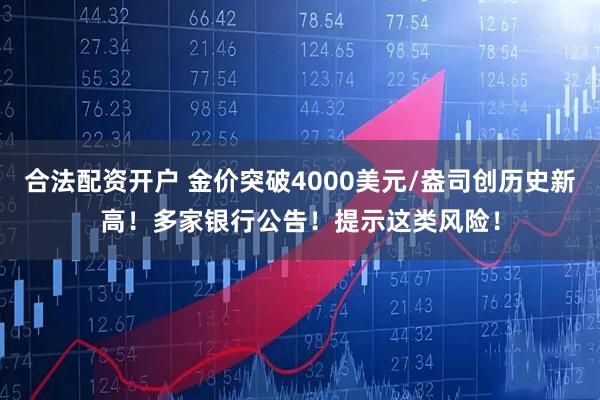 合法配资开户 金价突破4000美元/盎司创历史新高！多家银行公告！提示这类风险！