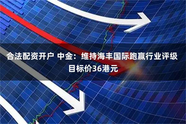 合法配资开户 中金：维持海丰国际跑赢行业评级 目标价36港元