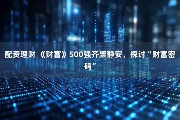 配资理财 《财富》500强齐聚静安，探讨“财富密码”