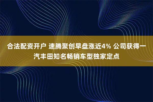 合法配资开户 速腾聚创早盘涨近4% 公司获得一汽丰田知名畅销车型独家定点