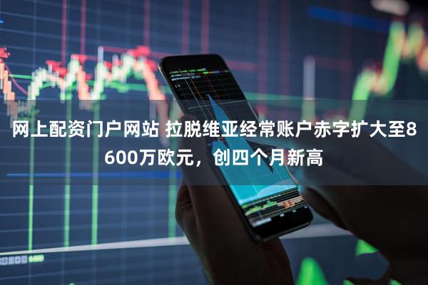 网上配资门户网站 拉脱维亚经常账户赤字扩大至8600万欧元，创四个月新高