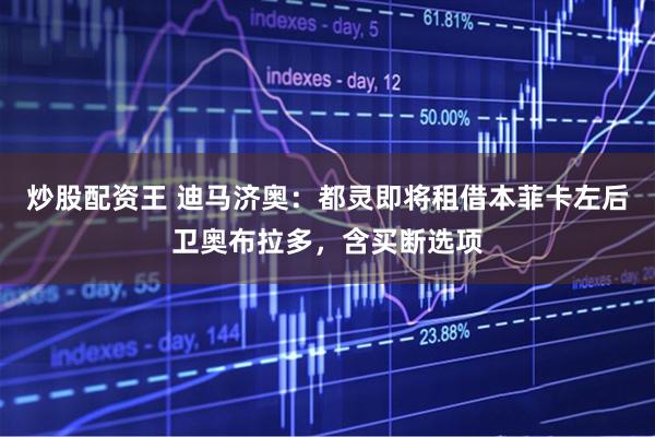 炒股配资王 迪马济奥：都灵即将租借本菲卡左后卫奥布拉多，含买断选项