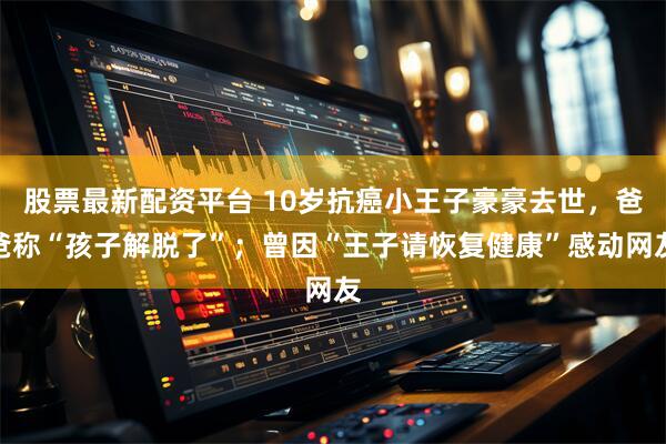股票最新配资平台 10岁抗癌小王子豪豪去世，爸爸称“孩子解脱了”；曾因“王子请恢复健康”感动网友