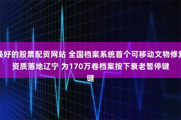 最好的股票配资网站 全国档案系统首个可移动文物修复资质落地辽宁 为170万卷档案按下衰老暂停键