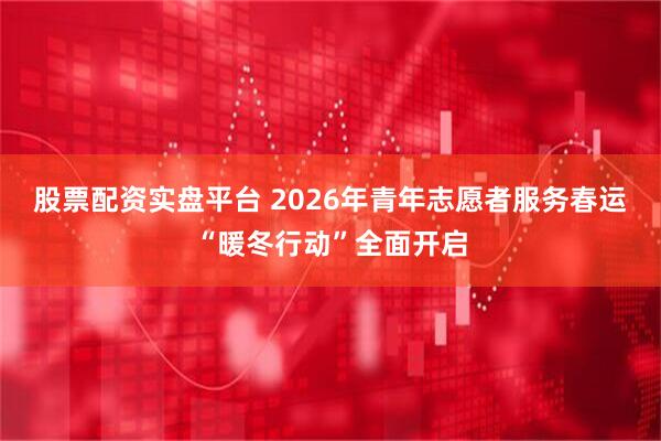 股票配资实盘平台 2026年青年志愿者服务春运“暖冬行动”全面开启