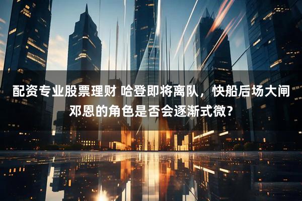 配资专业股票理财 哈登即将离队，快船后场大闸邓恩的角色是否会逐渐式微？