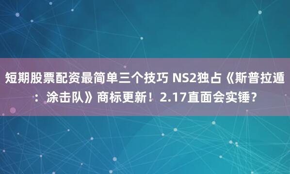 短期股票配资最简单三个技巧 NS2独占《斯普拉遁：涂击队》商标更新！2.17直面会实锤？