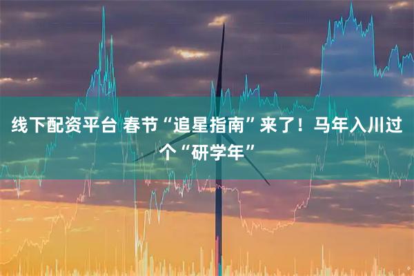 线下配资平台 春节“追星指南”来了！马年入川过个“研学年”