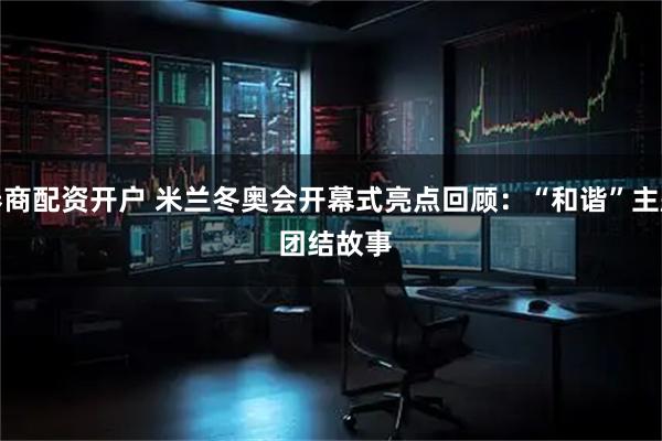 券商配资开户 米兰冬奥会开幕式亮点回顾：“和谐”主题 团结故事