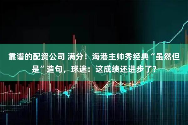 靠谱的配资公司 满分！海港主帅秀经典“虽然但是”造句，球迷：这成绩还进步了？