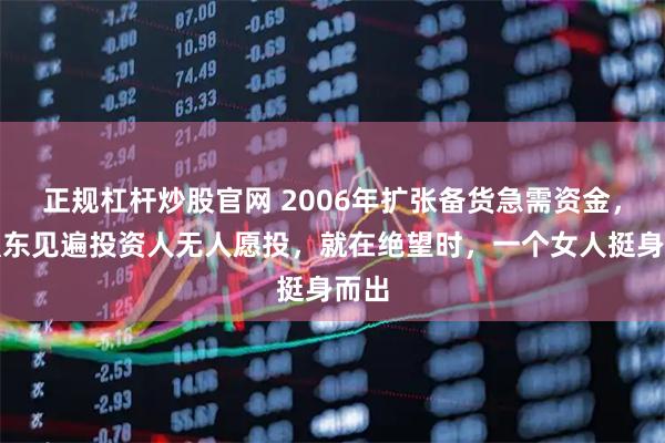 正规杠杆炒股官网 2006年扩张备货急需资金，刘强东见遍投资人无人愿投，就在绝望时，一个女人挺身而出