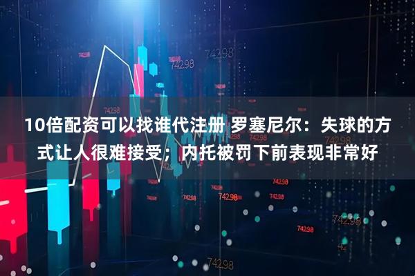 10倍配资可以找谁代注册 罗塞尼尔：失球的方式让人很难接受；内托被罚下前表现非常好