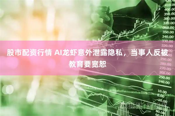 股市配资行情 AI龙虾意外泄露隐私，当事人反被教育要宽恕