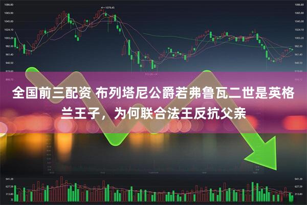 全国前三配资 布列塔尼公爵若弗鲁瓦二世是英格兰王子，为何联合法王反抗父亲