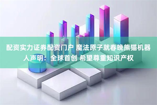 配资实力证券配资门户 魔法原子就春晚熊猫机器人声明：全球首创 希望尊重知识产权