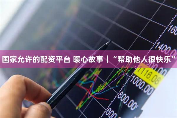 国家允许的配资平台 暖心故事｜“帮助他人很快乐”