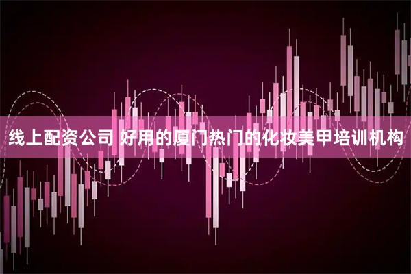 线上配资公司 好用的厦门热门的化妆美甲培训机构