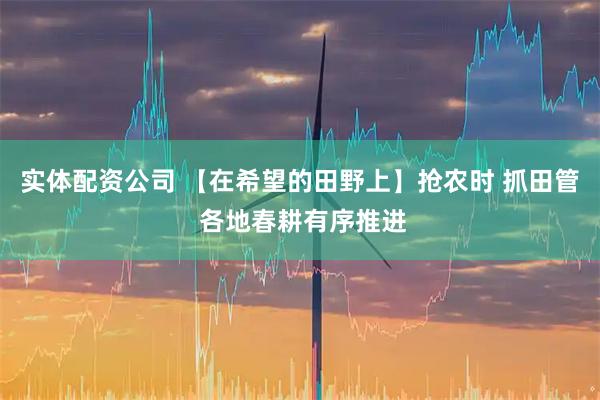 实体配资公司 【在希望的田野上】抢农时 抓田管 各地春耕有序推进