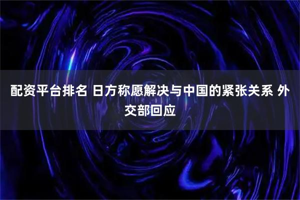配资平台排名 日方称愿解决与中国的紧张关系 外交部回应