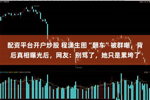 配资平台开户炒股 程潇生图“翻车”被群嘲，背后真相曝光后，网友：别骂了，她只是累垮了