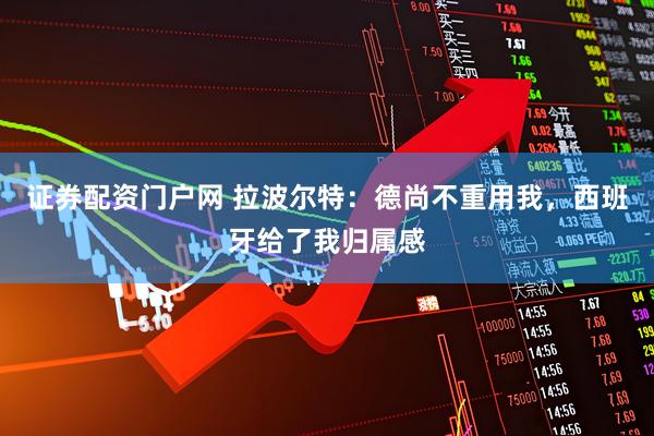 证券配资门户网 拉波尔特：德尚不重用我，西班牙给了我归属感