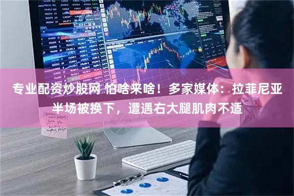 专业配资炒股网 怕啥来啥！多家媒体：拉菲尼亚半场被换下，遭遇右大腿肌肉不适