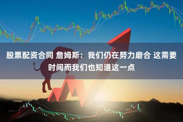 股票配资合同 詹姆斯：我们仍在努力磨合 这需要时间而我们也知道这一点
