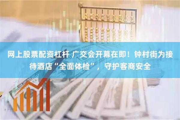 网上股票配资杠杆 广交会开幕在即！钟村街为接待酒店“全面体检”，守护客商安全